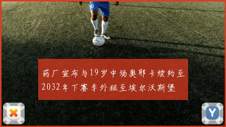 药厂宣布与19岁中场奥耶卡续约至2032年下赛季外租至埃尔沃斯堡
