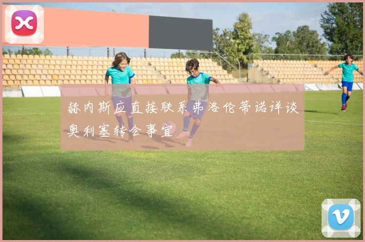 赫内斯应直接联系弗洛伦蒂诺详谈奥利塞转会事宜