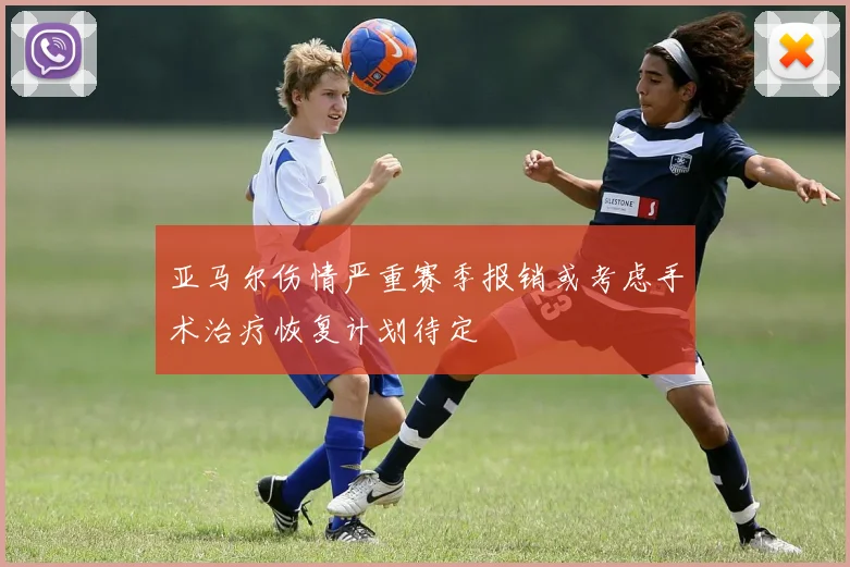 亚马尔伤情严重赛季报销或考虑手术治疗恢复计划待定