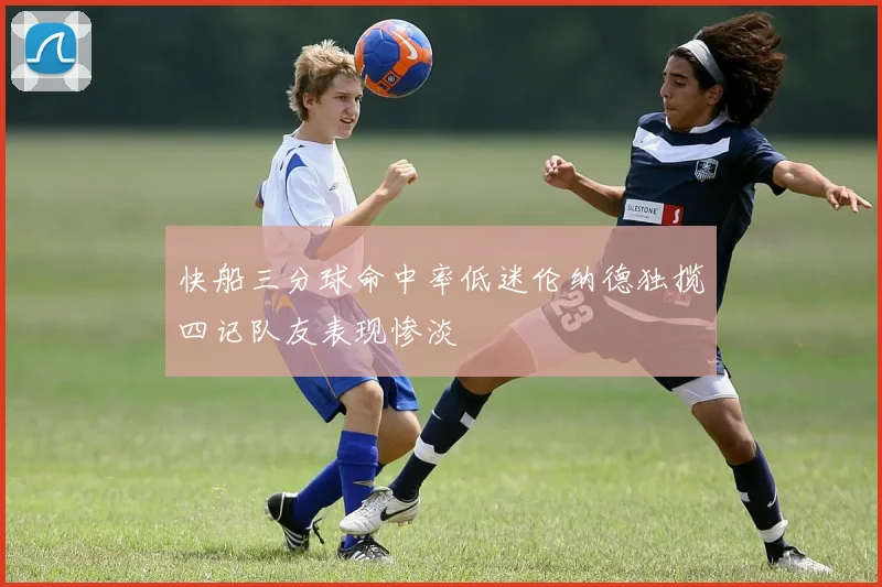 快船三分球命中率低迷伦纳德独揽四记队友表现惨淡