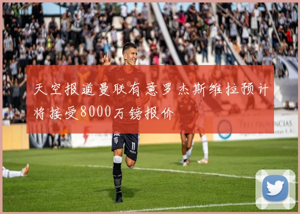 天空报道曼联有意罗杰斯维拉预计将接受8000万镑报价