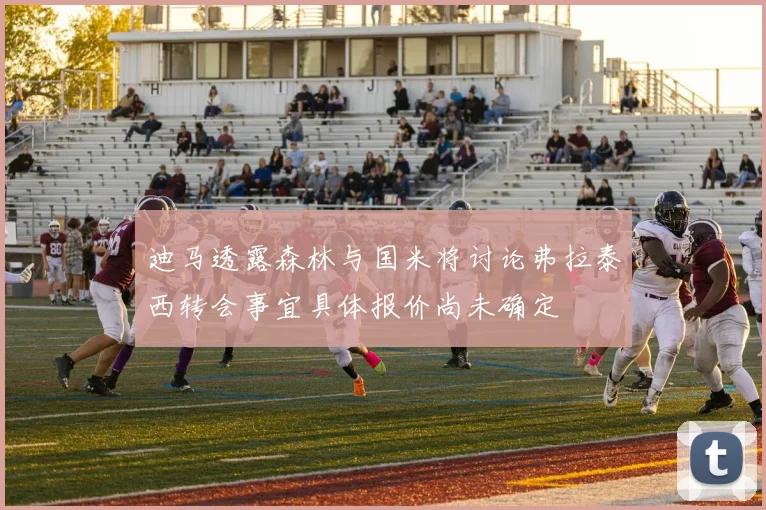 迪马透露森林与国米将讨论弗拉泰西转会事宜具体报价尚未确定