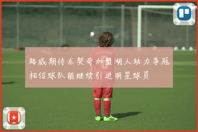 路威期待东契奇加盟湖人助力争冠相信球队能继续引进明星球员