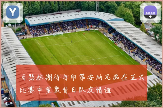 马瑟林期待与印第安纳兄弟在正式比赛中重聚昔日队友情谊
