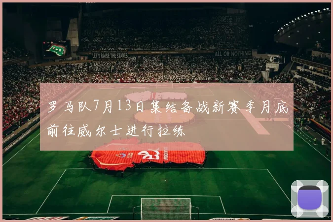 罗马队7月13日集结备战新赛季月底前往威尔士进行拉练