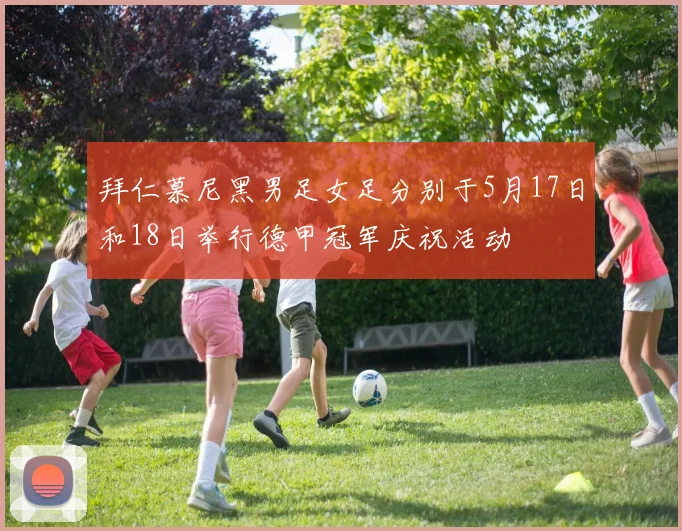 拜仁慕尼黑男足女足分别于5月17日和18日举行德甲冠军庆祝活动