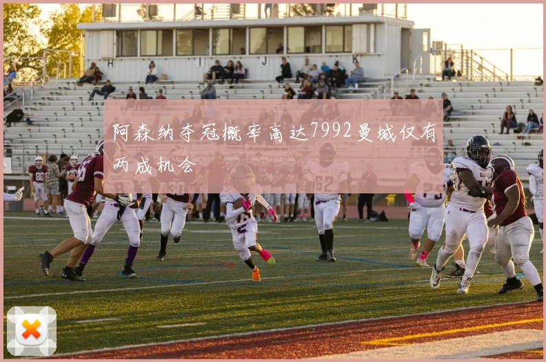 阿森纳夺冠概率高达7992曼城仅有两成机会