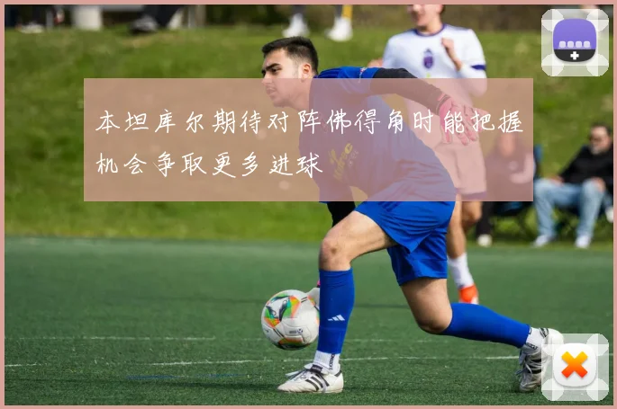 本坦库尔期待对阵佛得角时能把握机会争取更多进球