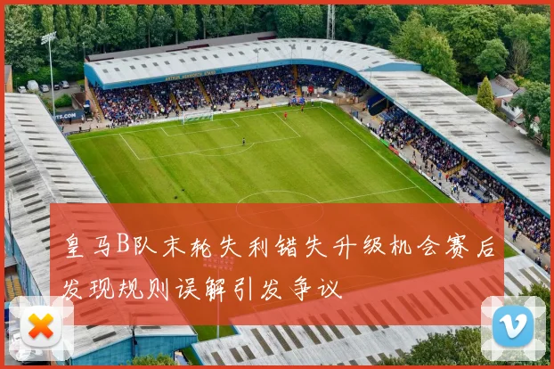 皇马B队末轮失利错失升级机会赛后发现规则误解引发争议