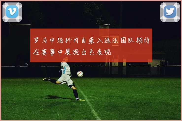 罗马中场科内自豪入选法国队期待在赛事中展现出色表现