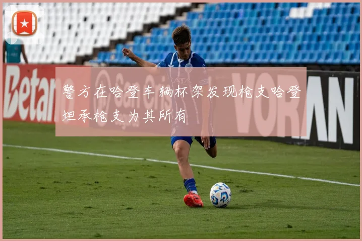 警方在哈登车辆杯架发现枪支哈登坦承枪支为其所有