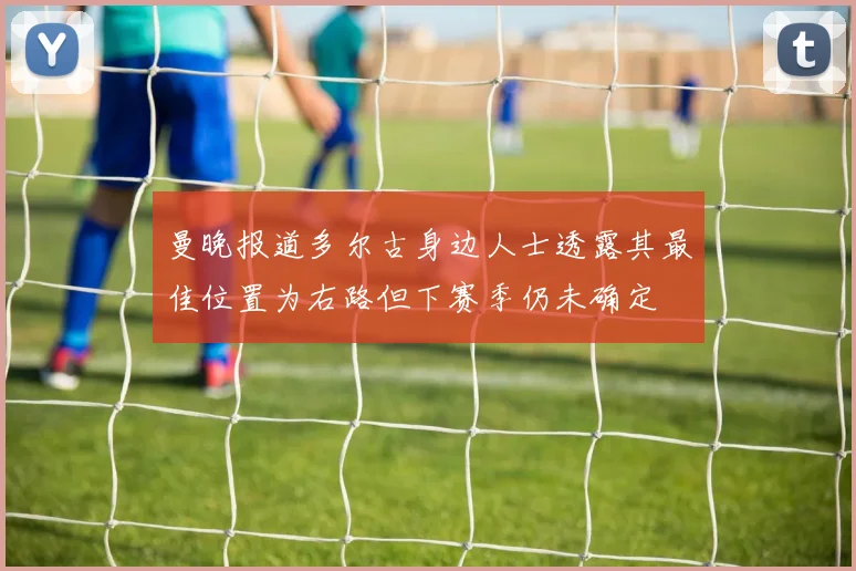 曼晚报道多尔古身边人士透露其最佳位置为右路但下赛季仍未确定