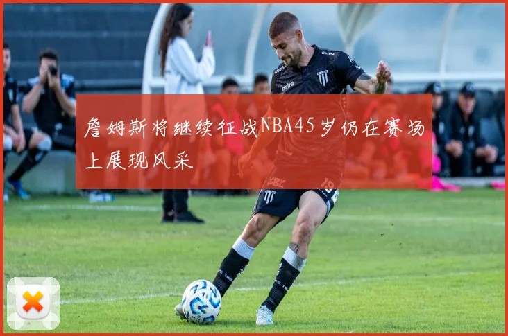 詹姆斯将继续征战NBA45岁仍在赛场上展现风采