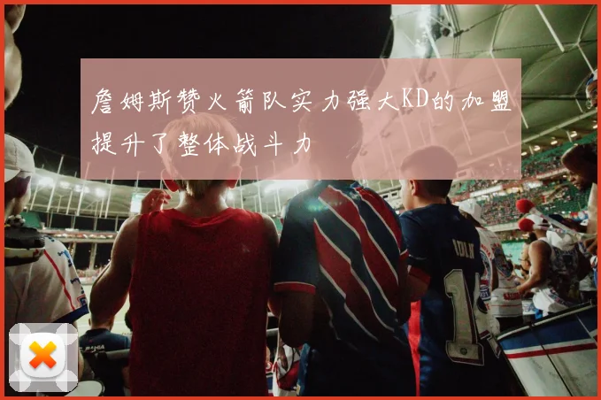 詹姆斯赞火箭队实力强大KD的加盟提升了整体战斗力