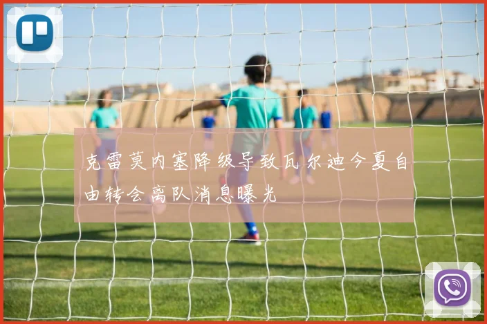 克雷莫内塞降级导致瓦尔迪今夏自由转会离队消息曝光