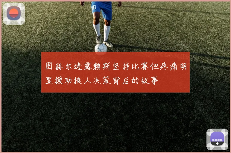图赫尔透露赖斯坚持比赛但疼痛明显援助换人决策背后的故事