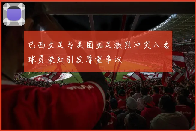 巴西女足与美国女足激烈冲突八名球员染红引发尊重争议