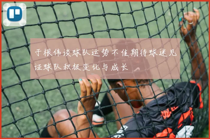 于根伟谈球队运势不佳期待球迷见证球队积极变化与成长