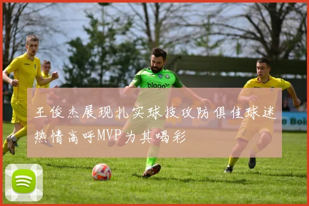 王俊杰展现扎实球技攻防俱佳球迷热情高呼MVP为其喝彩
