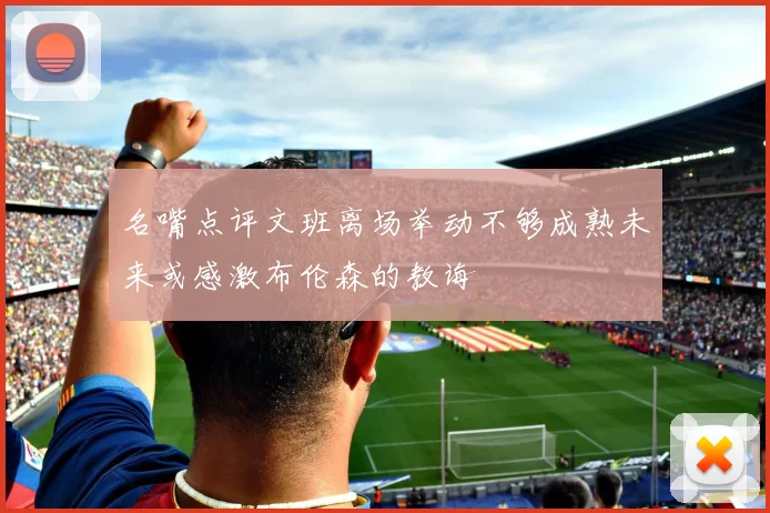 名嘴点评文班离场举动不够成熟未来或感激布伦森的教诲